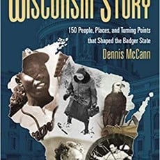 Dennis McCann The Wisconsin Story - 150 People, Places, and Turning Points that Shaped the Badger State