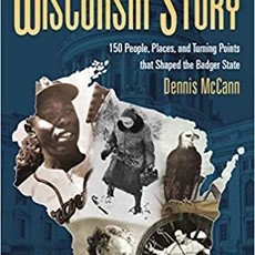 McCann Dennis The Wisconsin Story - 150 People, Places, and Turning Points that Shaped the Badger State