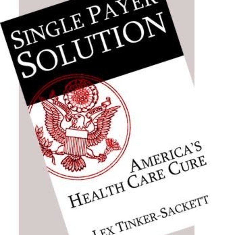 Lex Tinker-Sackett Single Payer Solution: America's Health Care Cure