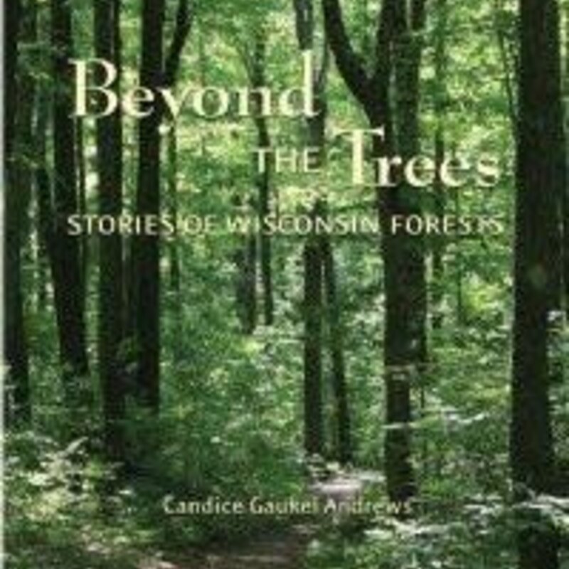 Andrews Candice Gaukel Beyond the Trees: Stories of Wisconsin Forests