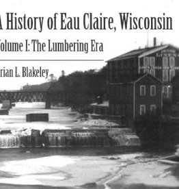 Brian Blakeley A History of Eau Claire, Wisconsin - Volume 1: The Lumbering Era