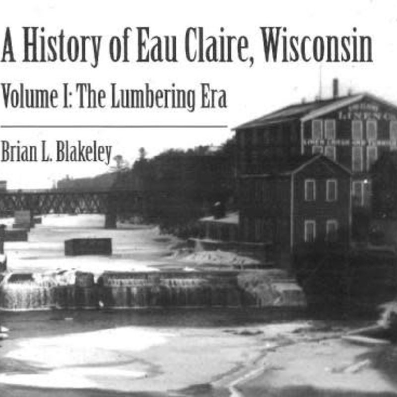 Blakeley Brian A History of Eau Claire, Wisconsin - Volume 1: The Lumbering Era