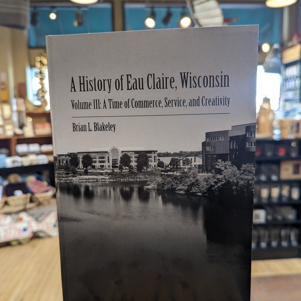 Brian Blakeley A History of Eau Claire, Wisconsin - Volume 3: A Time of Commerce, Service, and Creativity