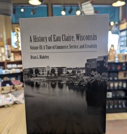 Blakeley Brian A History of Eau Claire, Wisconsin - Volume 3: A Time of Commerce, Service, and Creativity