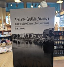 Brian Blakeley A History of Eau Claire, Wisconsin - Volume 3: A Time of Commerce, Service, and Creativity