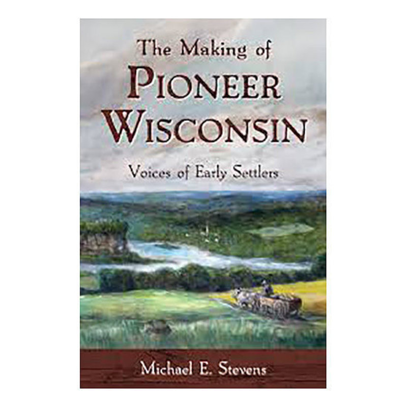 Michael E. Stevens The Making of Pioneer Wisconsin: Voices of Early Settlers