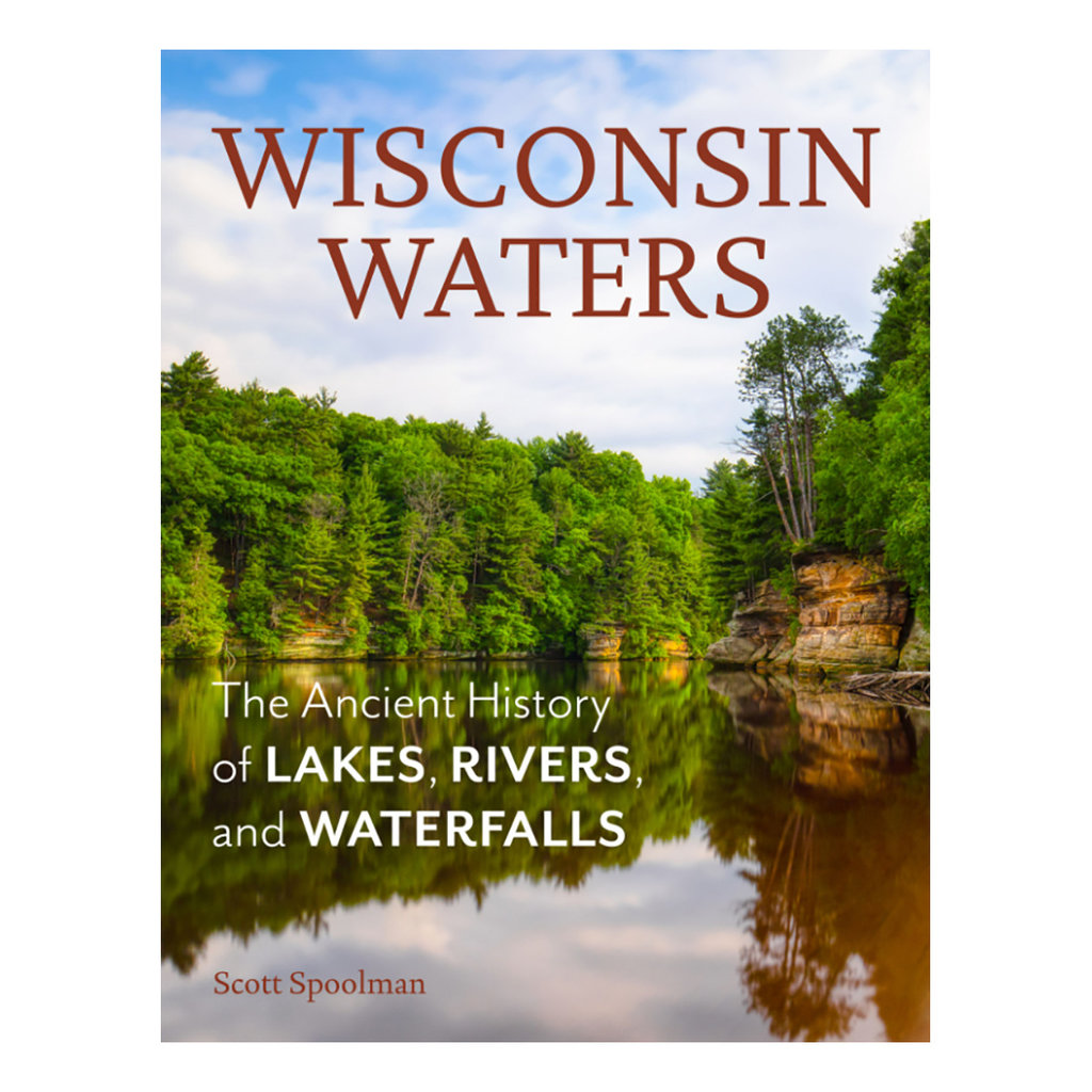 Scott Spoolman Wisconsin Waters: The Ancient History of Lakes, Rivers, and Waterfalls