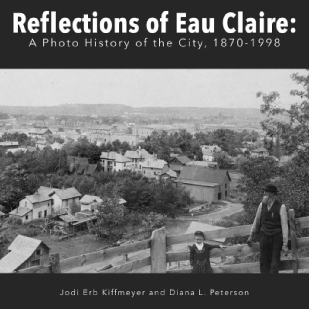 Chippewa Valley Museum Reflections of Eau Claire: A Photo History of the City, 1870-1998