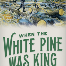 Jerry Apps When White Pine was King: A History of Lumberjacks, Log Drives, and Sawdust Cities in Wisconsin