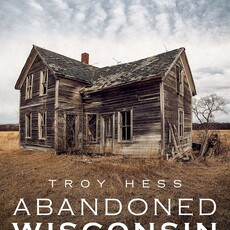 Troy Hess Abandoned Wisconsin: The Demise of America's Dairyland