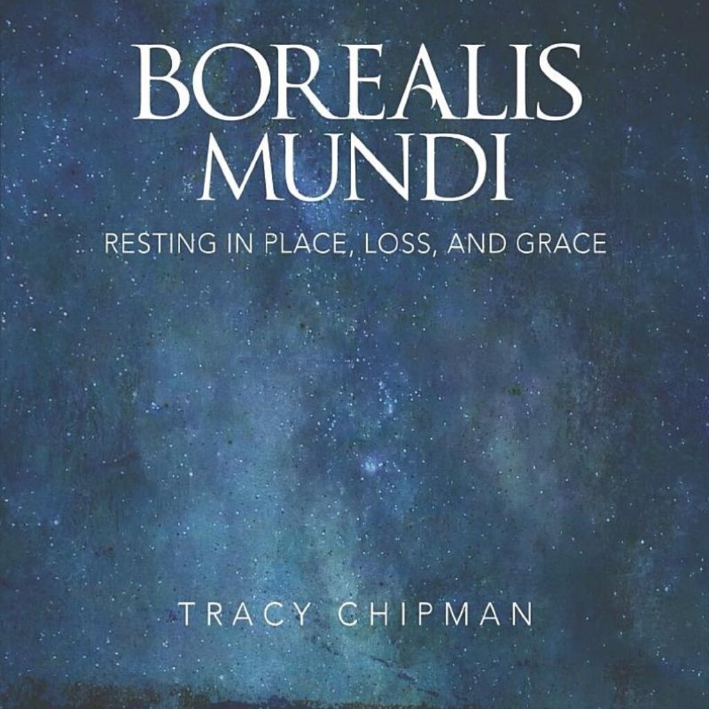 Tracy Chipman Borealis Mundi - Resting in Place, Loss & Grace