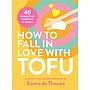 How to Fall in Love with Tofu: 40 Recipes from Breakfast to Dessert