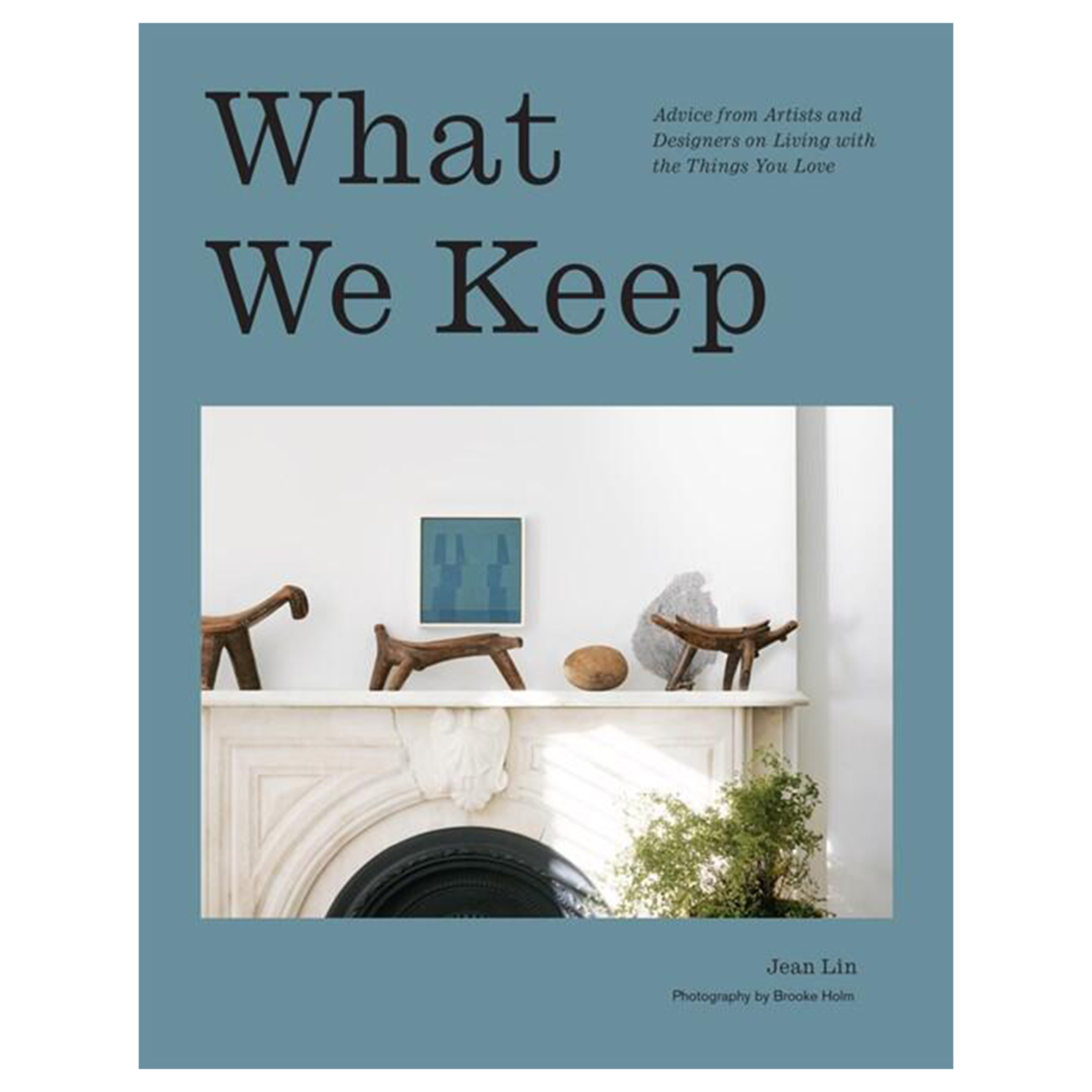 What We Keep : Advice from Artists and Designers on Living with the Things You Love