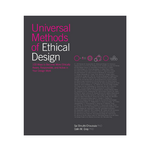 Universal Methods of Ethical Design: 100 Ways to Become More Ethically Aware, Responsible, and Active in Your Design Work