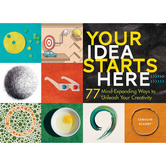 Your Idea Starts Here: 77 Mind-Expanding Ways to Unleash Your Creativity by Carolyn Eckert