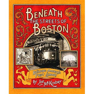 Beneath the Streets of Boston: Building America's First Subway by Joe McKendry