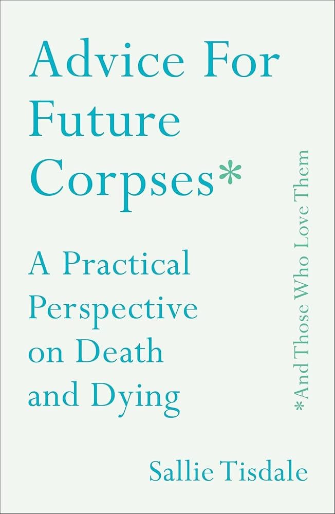 Advice For Future Corpses: A Practical Perspective On Death And Dying - Sallie Tisdale