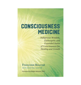 Consciousness Medicine: Indigenous Wisdom, Entheogens, and Expanded States of Consciousness for Healing and Growth by Françoise Bourzat & Kristina Hunter