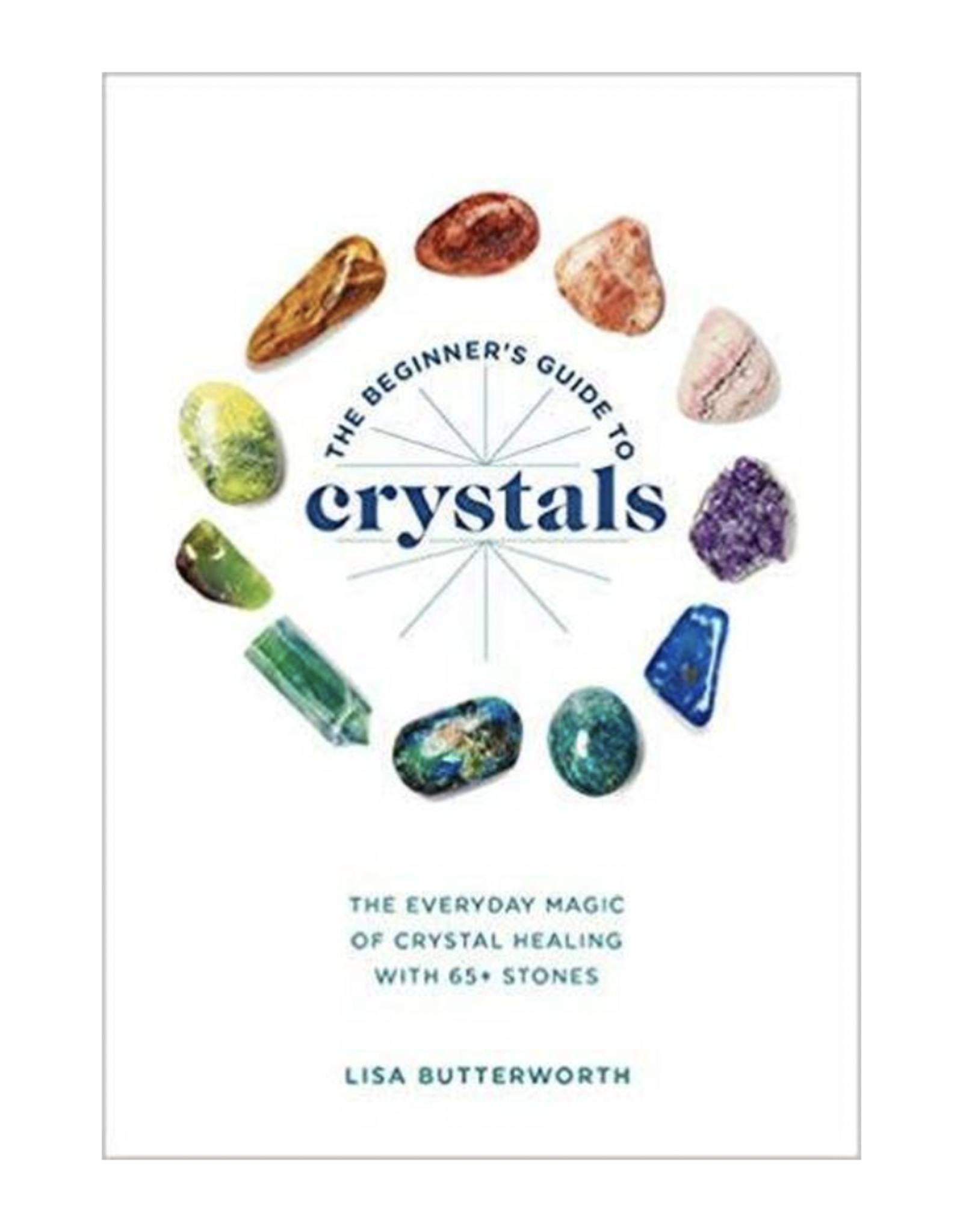 The Beginner's Guide to Crystals: The Everyday Magic of Crystal Healing with 65+ Stones by Lisa Butterworth