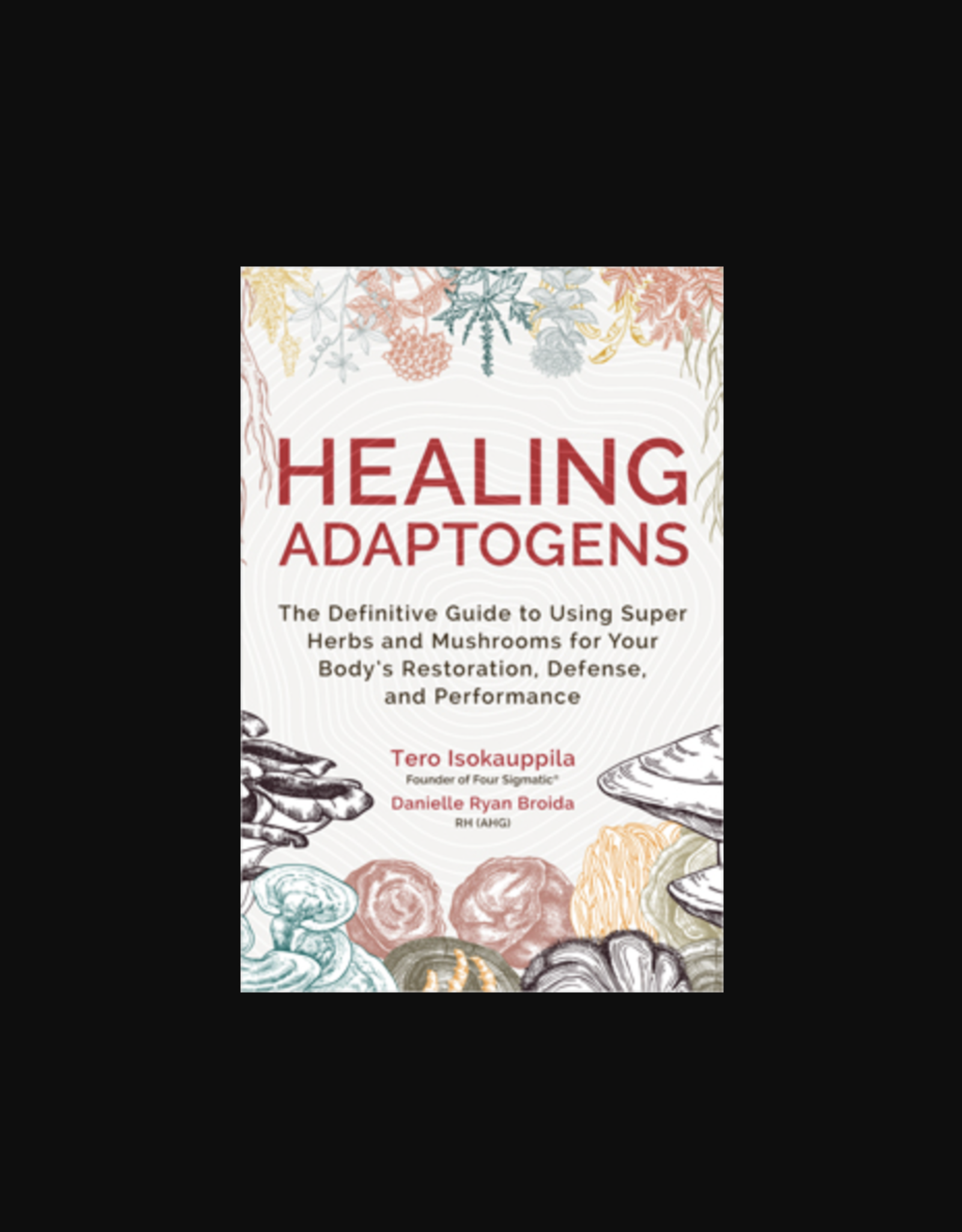 Healing Adaptogens - The Definitive Guide to Using Super Herbs and Mushrooms for Your Body's Restoration, Defense, and Performance