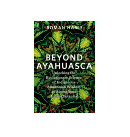Beyond Ayahuasca - Unlocking the Evolutionary Science of Indigenous Amazonian Wisdom to Access Your Highest Potential
