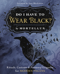 DO I HAVE TO WEAR BLACK? RITUALS CUSTOMS & FUNERARY ETIQUETTE FOR MODERN PAGANS BY MORTELLUS
