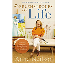 Anne Neilson The Brushstrokes of Life: Discovering How God Brings Beauty and Purpose to Your Story