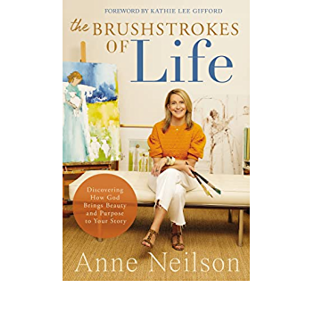 Anne Neilson The Brushstrokes of Life: Discovering How God Brings Beauty and Purpose to Your Story