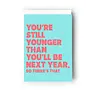 You're Still Younger Than You'll Be Next Year Card