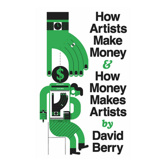 How Artists Make Money & How Money Makes Artists by David Berry