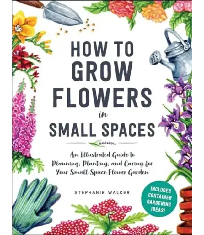 How to Grow Flowers in Small Spaces: An Illustrated Guide to Planning, Planting, and Caring for Your Small Space Flower Garden