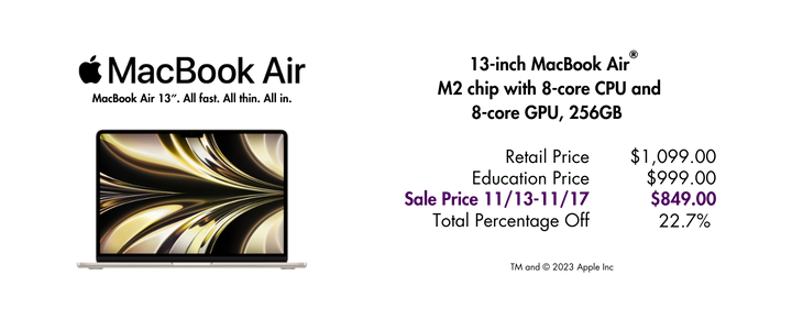 MacBook Air® image with copy MacBook Air 13". All fast. All thin. All in. 13-inch MacBook Air M2 chip with 8-core CPU and 8-core GPU, 256GB Retail Price $1,099 Education Price $999 Sale Price 11/13-11/17 $849 Total Percentage Off 22.7%