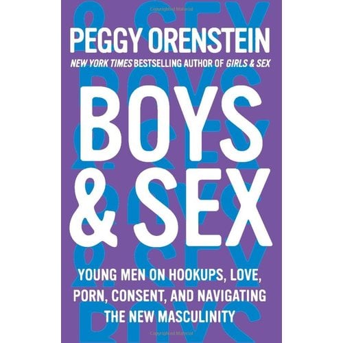 BOYS & SEX: YOUNG MEN ON HOOKUPS, LOVE, PORN, CONSENT, AND NAVIGATING THE NEW MASCULINITY BOYS & SEX: YOUNG MEN ON HOOKUPS, LOVE, PORN, CONSENT, AND NAVIGATING THE NEW MASCULINITY
