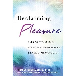 RECLAIMING PLEASURE: A SEX POSITIVE GUIDE FOR MOVING PAST SEXUAL TRAUMA AND LIVING A PASSIONATE LIFE