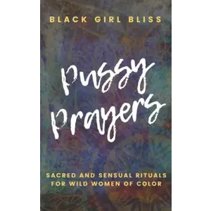 Pussy Prayers: Sacred and Sensual Rituals for Wild Women of Color