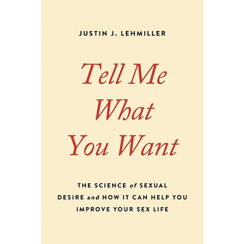 TELL ME WHAT YOU WANT: THE SCIENCE OF SEXUAL DESIRE AND HOW IT CAN HELP YOU IMPROVE YOUR SEX LIFE