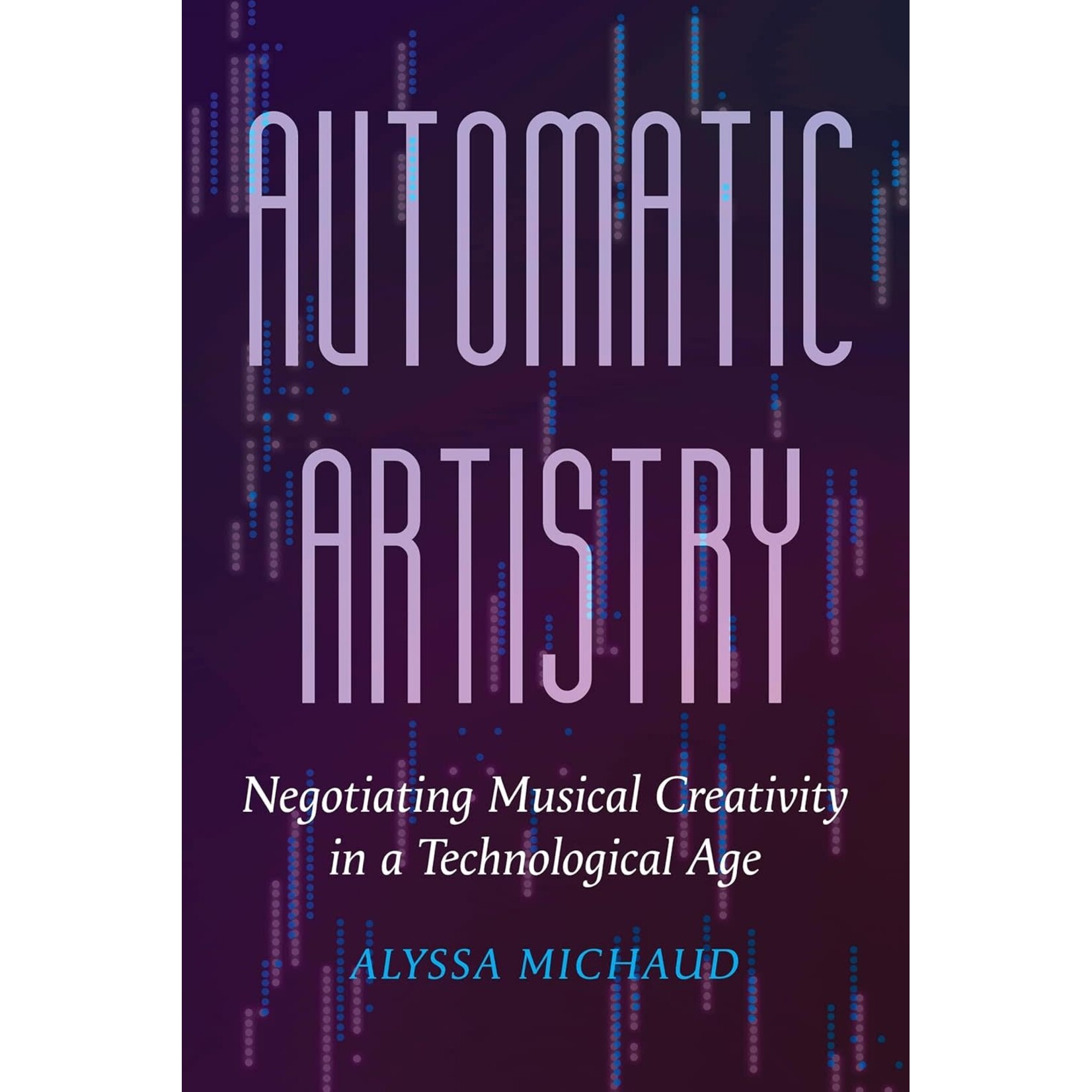 University of California Press Automatic Artistry: Negotiating Musical Creativity in a Technological Age - Alyssa Michaud