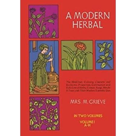 A Modern Herbal (Volume 1, A-H): The Medicinal, Culinary, Cosmetic and Economic Properties, Cultivation and Folk-Lore of Herbs, Grasses, Fungi, Shrubs & Trees with Their Modern Scientific Uses