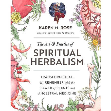 The Art & Practice of Spiritual Herbalism: Transform, Heal, & Remember with the Power of Plants and Ancestral Medicine