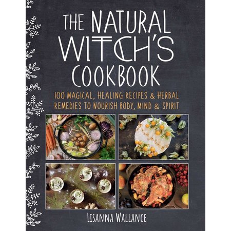 The Natural Witch's Cookbook: 100 Magical, Healing Recipes & Herbal Remedies to Nourish Body, Mind & Spirit