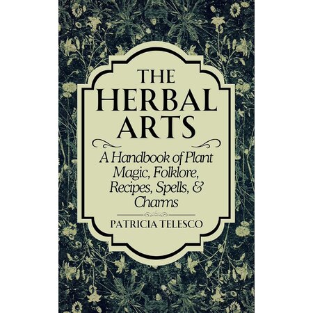 the Herbal Arts: A Handbook of Plant Magic, Folklore, Recipes, Spells, & Charms