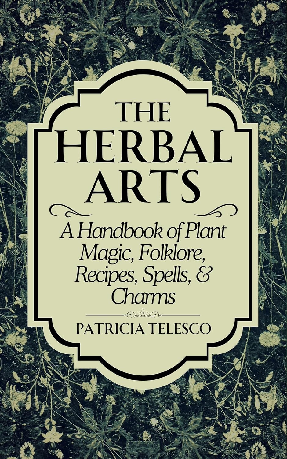 the Herbal Arts: A Handbook of Plant Magic, Folklore, Recipes, Spells, & Charms