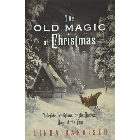 The Old Magic of Christmas: Yuletide Traditions for the Darkest Days of the Year