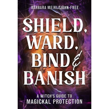 Shield, Ward, Bind & Banish: A Witch's Guide to Magickal Protection