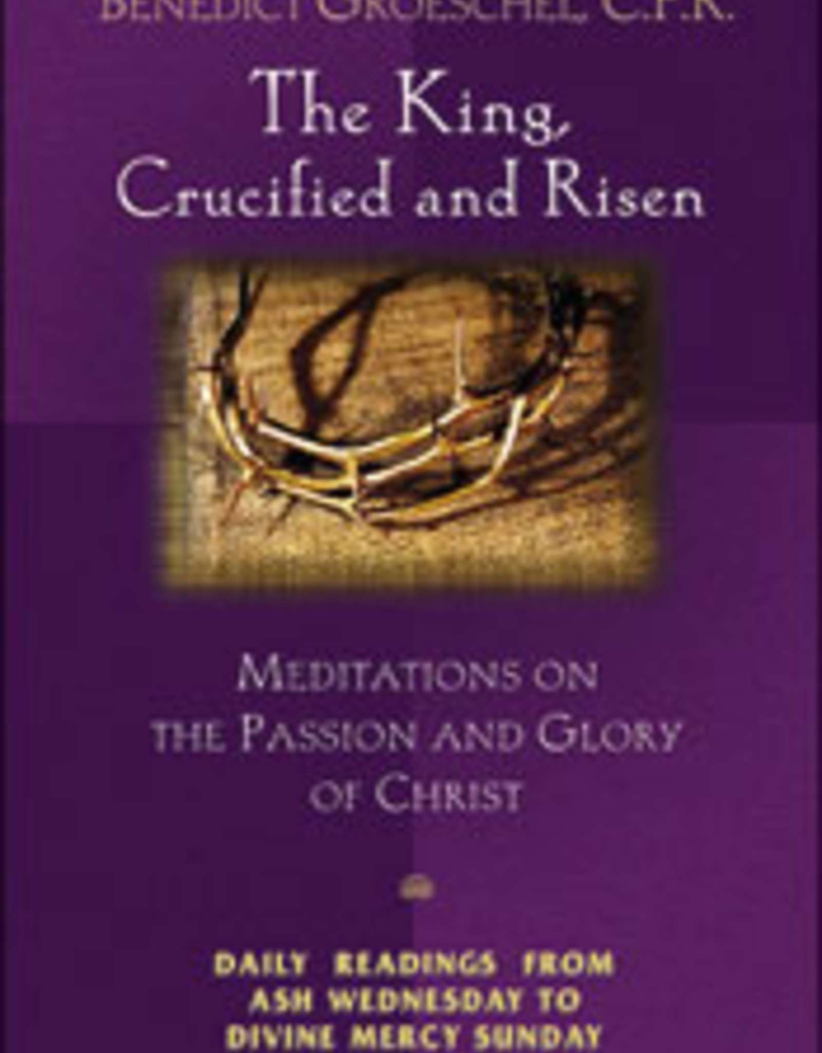 Franciscan Media The King, Crucified and Risen:  Meditations on the Passion and Gloy of Christ-- Readings from Ash Wednesday to Divine Mercy Sunday, by Benedict Groeschel, CFR
