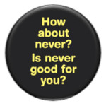 Button - How About Never? Is Never Good For You?