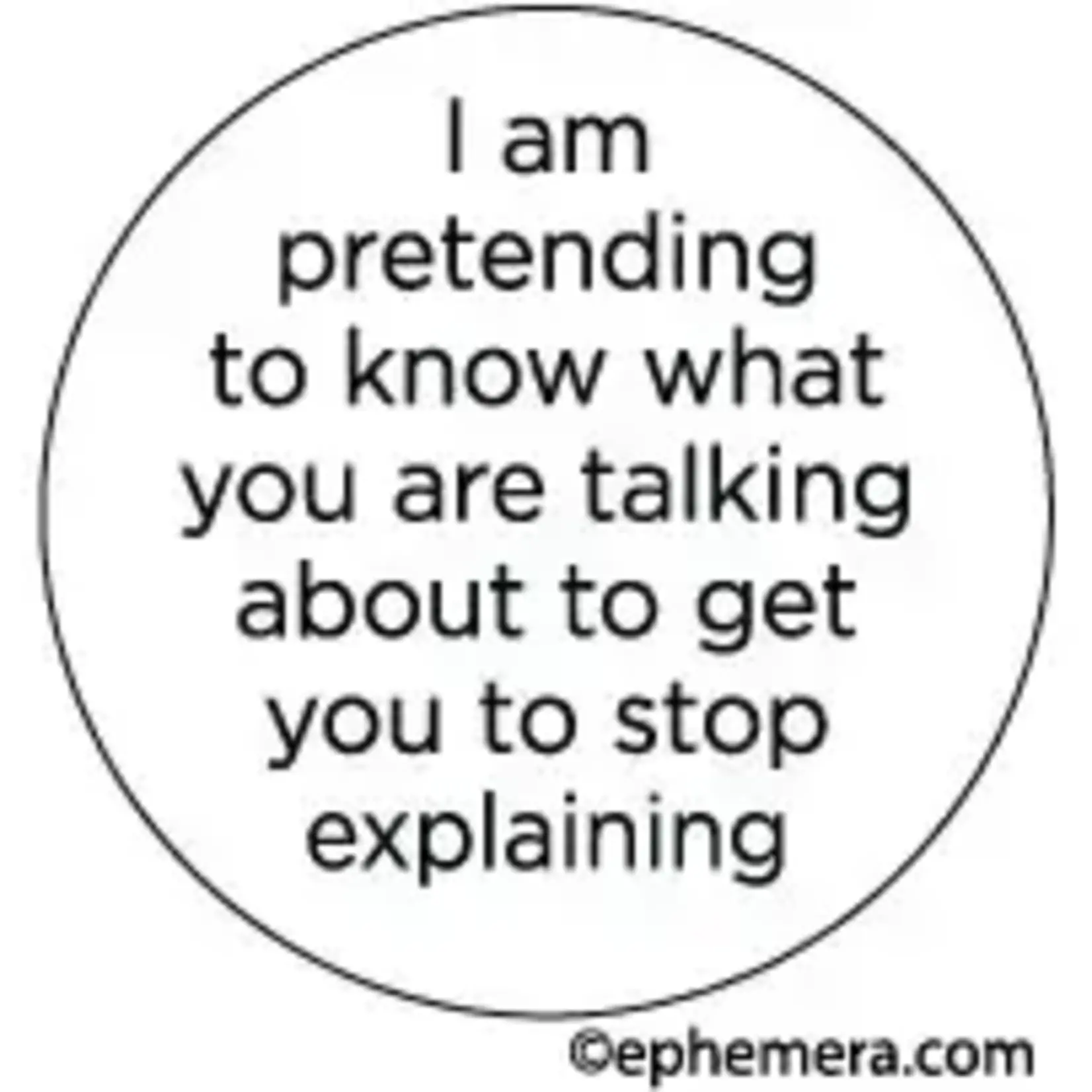 Button - I Am Pretending To Know What You Are Talking About To Get You To Stop Explaining