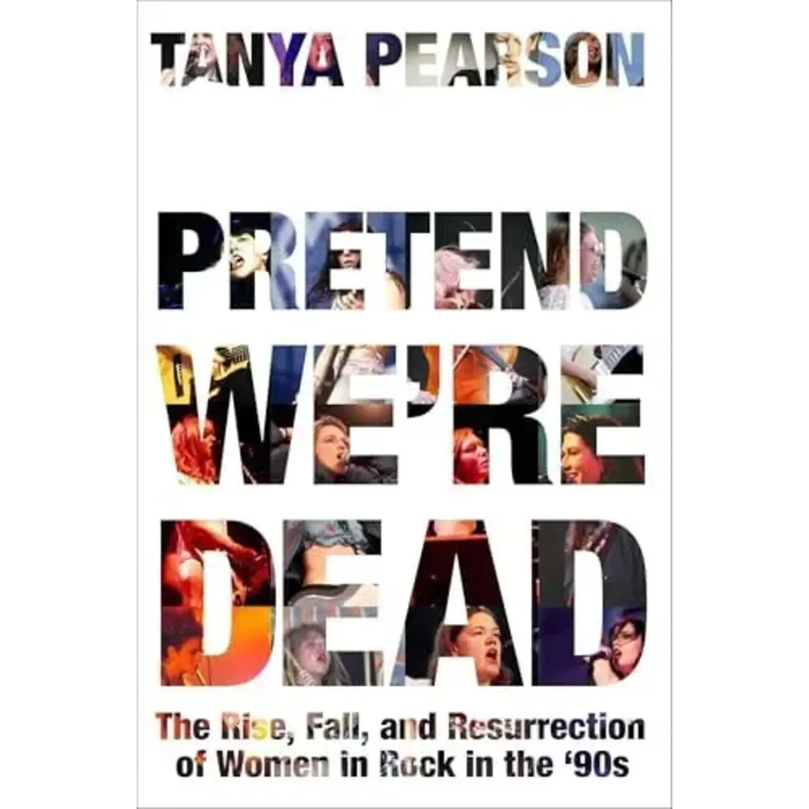 Pretend We're Dead: The Rise, Fall, And Resurrection Of Women In Rock In The ’90s [Book]