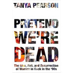 Pretend We're Dead: The Rise, Fall, And Resurrection Of Women In Rock In The ’90s [Book]