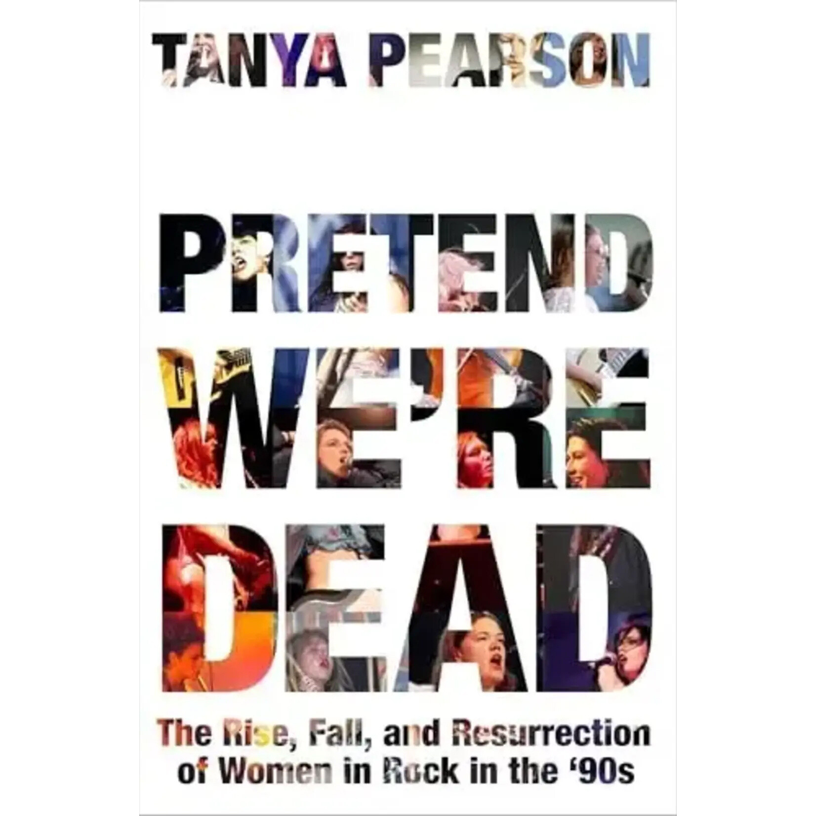 Pretend We're Dead: The Rise, Fall, And Resurrection Of Women In Rock In The ’90s [Book]